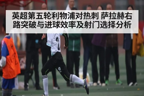 英超第五轮利物浦对热刺 萨拉赫右路突破与进球效率及射门选择分析